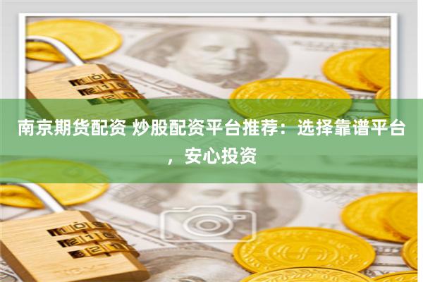 南京期货配资 炒股配资平台推荐：选择靠谱平台，安心投资