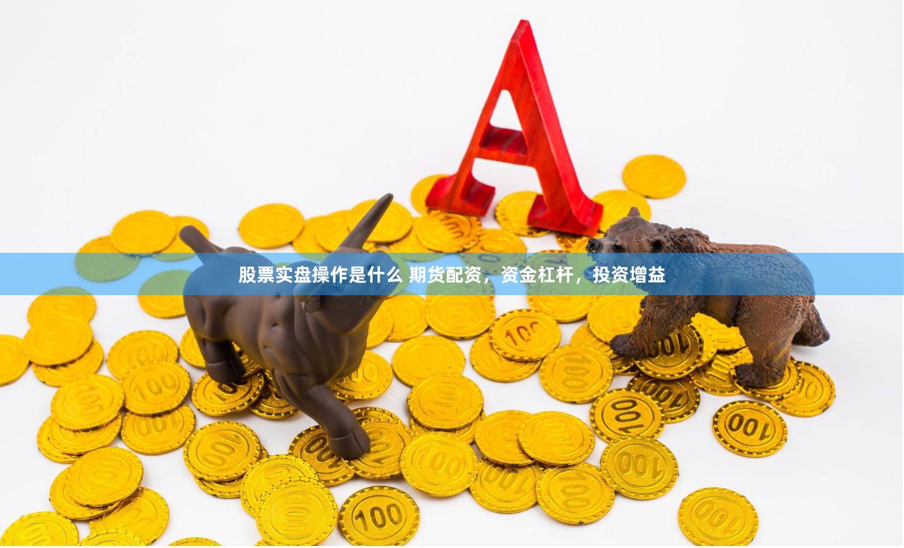 股票实盘操作是什么 期货配资，资金杠杆，投资增益