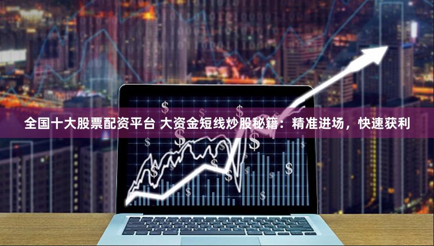 全国十大股票配资平台 大资金短线炒股秘籍：精准进场，快速获利