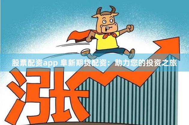 股票配资app 阜新期货配资：助力您的投资之旅