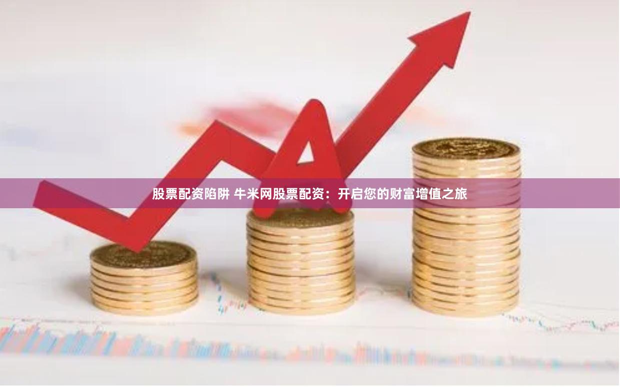 股票配资陷阱 牛米网股票配资：开启您的财富增值之旅