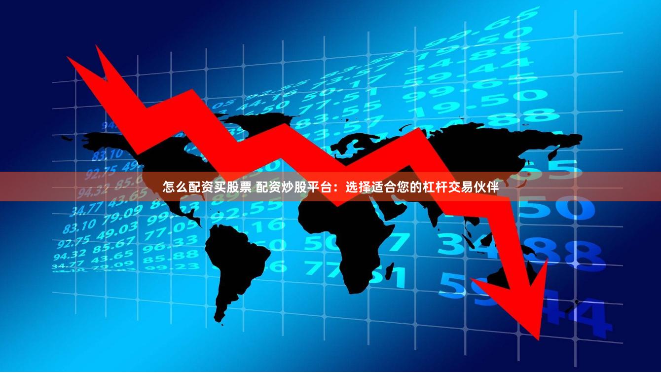 怎么配资买股票 配资炒股平台：选择适合您的杠杆交易伙伴