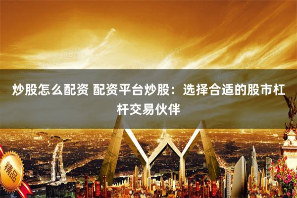 炒股怎么配资 配资平台炒股：选择合适的股市杠杆交易伙伴