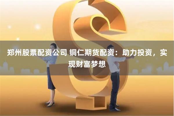 郑州股票配资公司 铜仁期货配资：助力投资，实现财富梦想