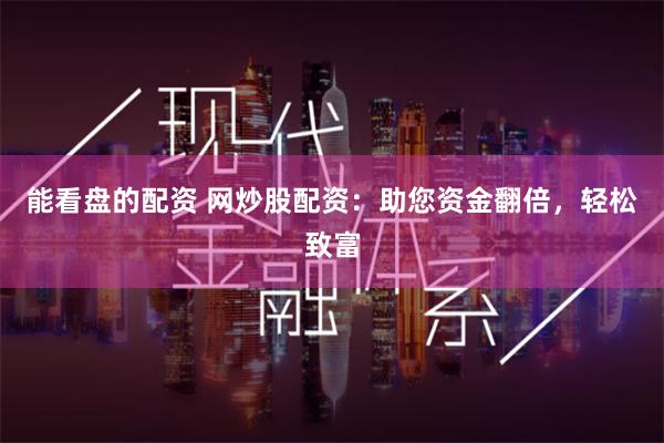 能看盘的配资 网炒股配资：助您资金翻倍，轻松致富