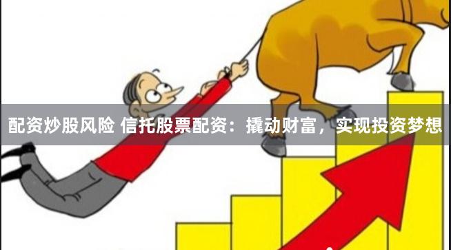 配资炒股风险 信托股票配资：撬动财富，实现投资梦想