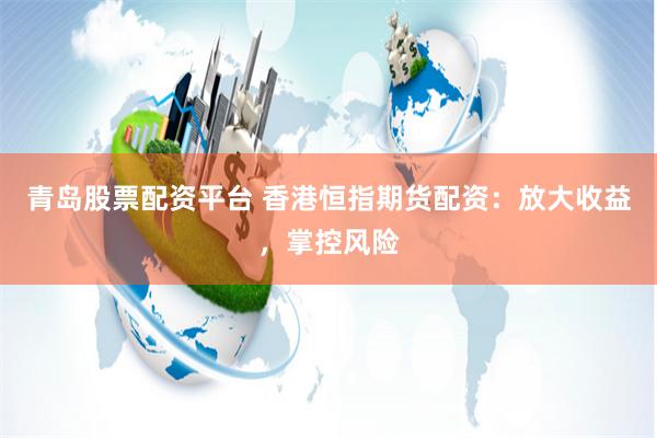 青岛股票配资平台 香港恒指期货配资：放大收益，掌控风险