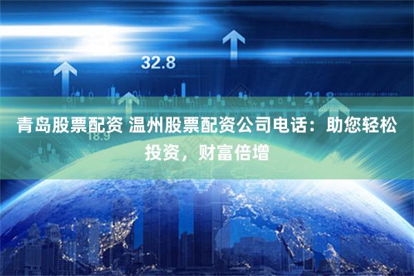 青岛股票配资 温州股票配资公司电话：助您轻松投资，财富倍增