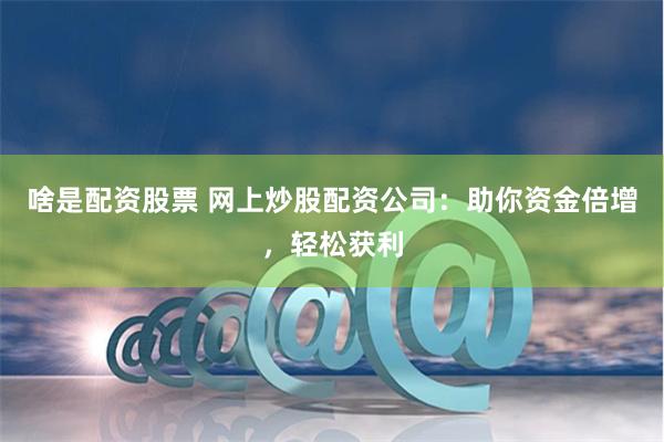 啥是配资股票 网上炒股配资公司：助你资金倍增，轻松获利