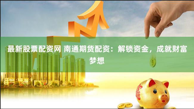 最新股票配资网 南通期货配资：解锁资金，成就财富梦想