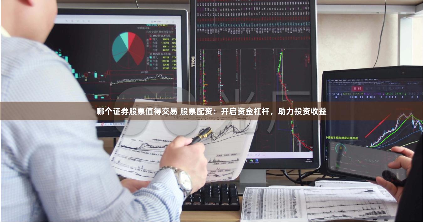 哪个证券股票值得交易 股票配资：开启资金杠杆，助力投资收益