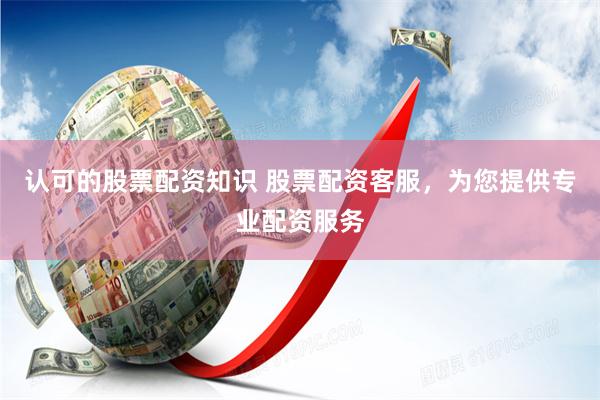 认可的股票配资知识 股票配资客服，为您提供专业配资服务
