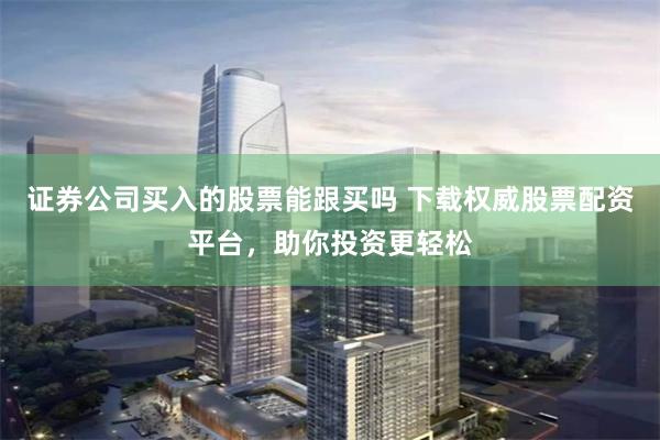 证券公司买入的股票能跟买吗 下载权威股票配资平台，助你投资更轻松