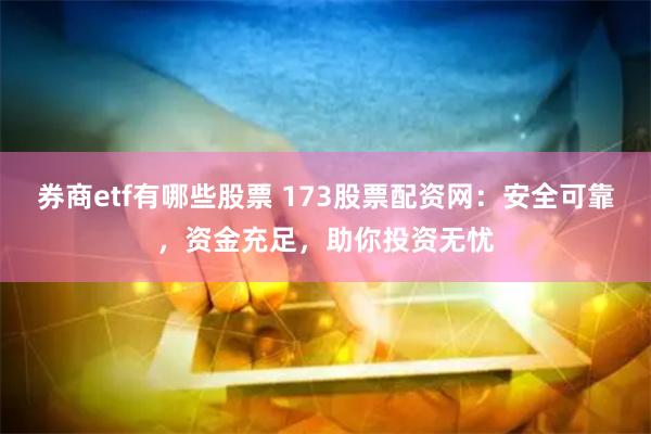 券商etf有哪些股票 173股票配资网：安全可靠，资金充足，助你投资无忧