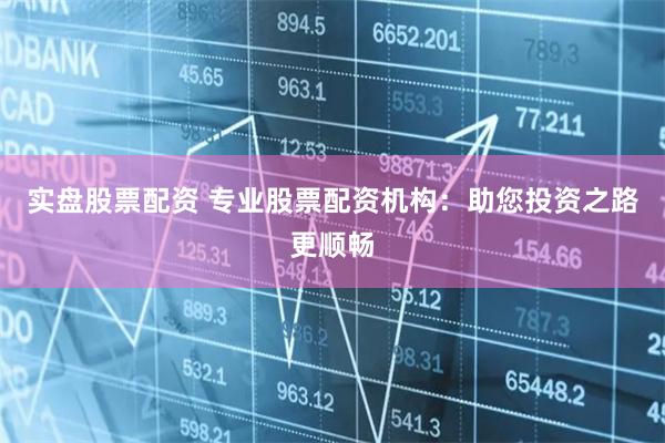实盘股票配资 专业股票配资机构：助您投资之路更顺畅