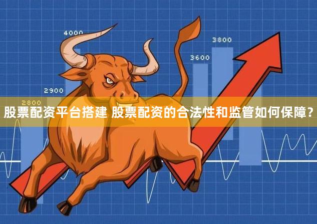 股票配资平台搭建 股票配资的合法性和监管如何保障？