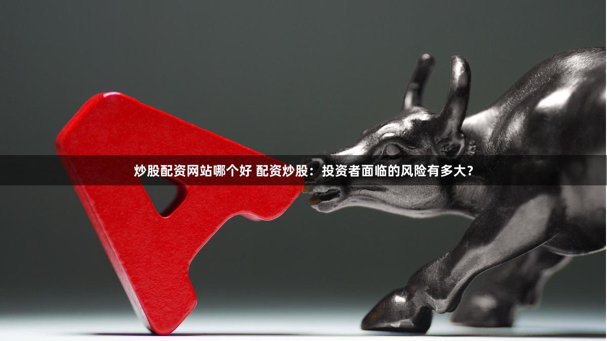 炒股配资网站哪个好 配资炒股：投资者面临的风险有多大？