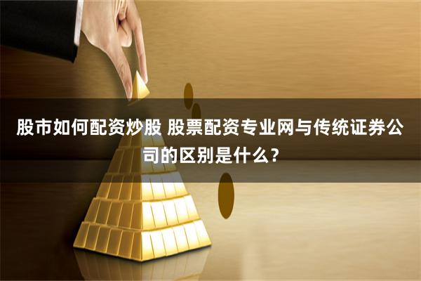 股市如何配资炒股 股票配资专业网与传统证券公司的区别是什么？
