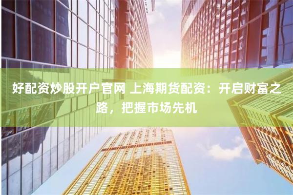 好配资炒股开户官网 上海期货配资：开启财富之路，把握市场先机