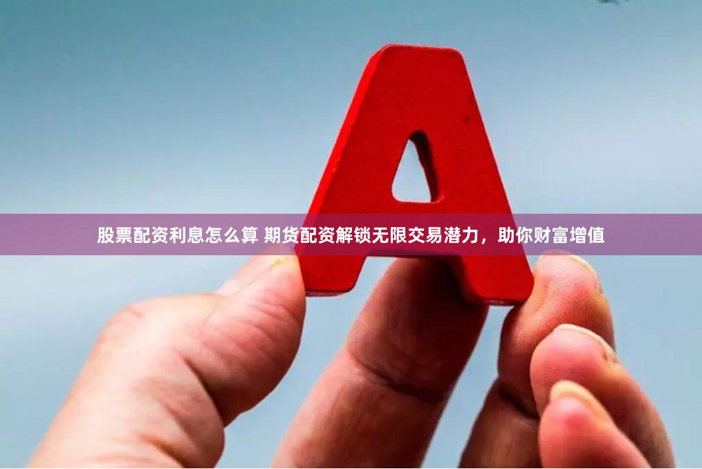 股票配资利息怎么算 期货配资解锁无限交易潜力，助你财富增值