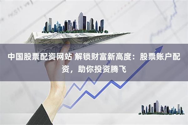 中国股票配资网站 解锁财富新高度：股票账户配资，助你投资腾飞