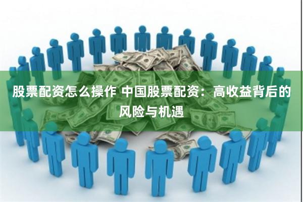 股票配资怎么操作 中国股票配资：高收益背后的风险与机遇