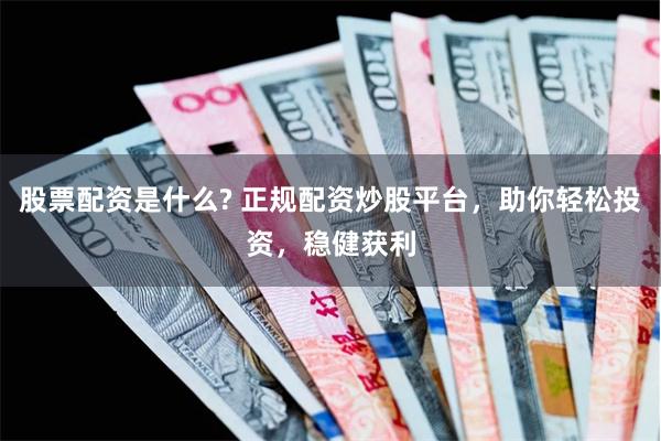 股票配资是什么? 正规配资炒股平台，助你轻松投资，稳健获利