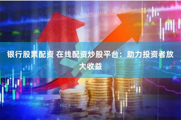 银行股票配资 在线配资炒股平台：助力投资者放大收益