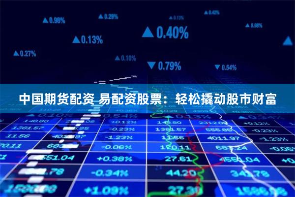 中国期货配资 易配资股票：轻松撬动股市财富