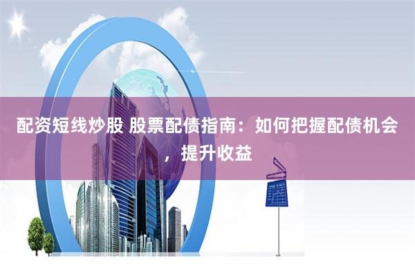 配资短线炒股 股票配债指南：如何把握配债机会，提升收益
