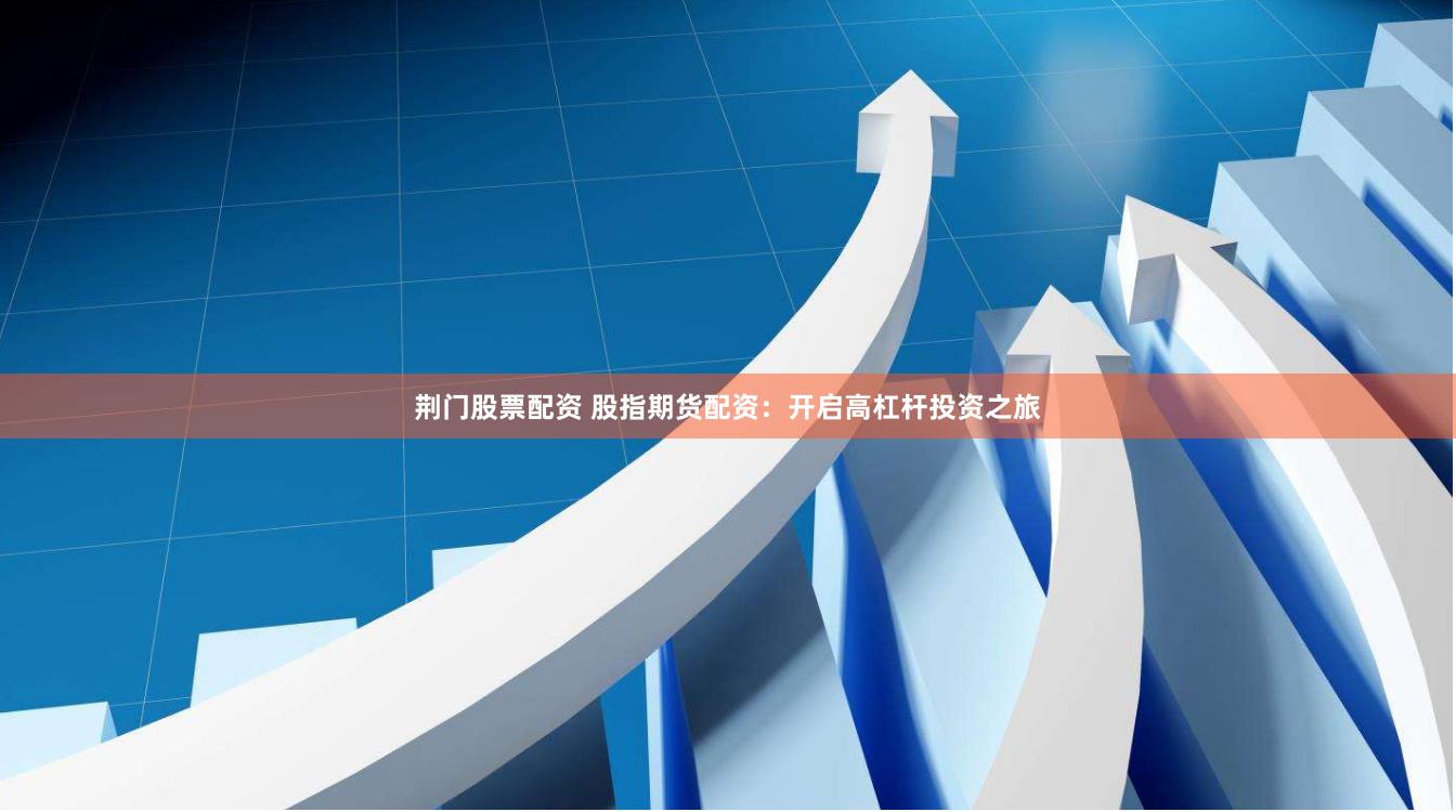 荆门股票配资 股指期货配资：开启高杠杆投资之旅