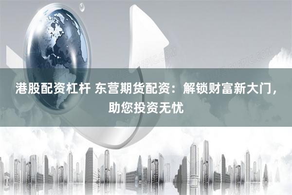 港股配资杠杆 东营期货配资：解锁财富新大门，助您投资无忧