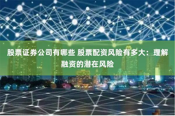 股票证券公司有哪些 股票配资风险有多大：理解融资的潜在风险