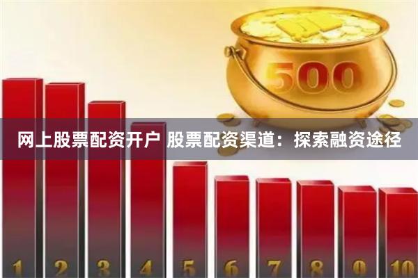 网上股票配资开户 股票配资渠道：探索融资途径