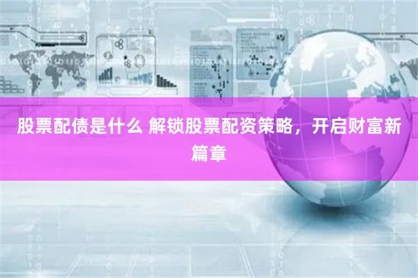 股票配债是什么 解锁股票配资策略，开启财富新篇章