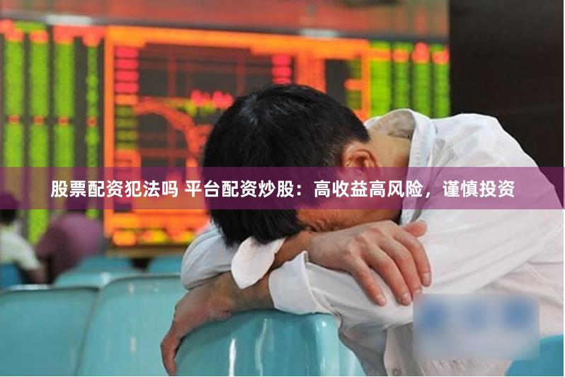 股票配资犯法吗 平台配资炒股：高收益高风险，谨慎投资