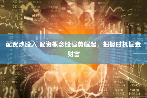 配资炒股入 配资概念股强势崛起，把握时机掘金财富