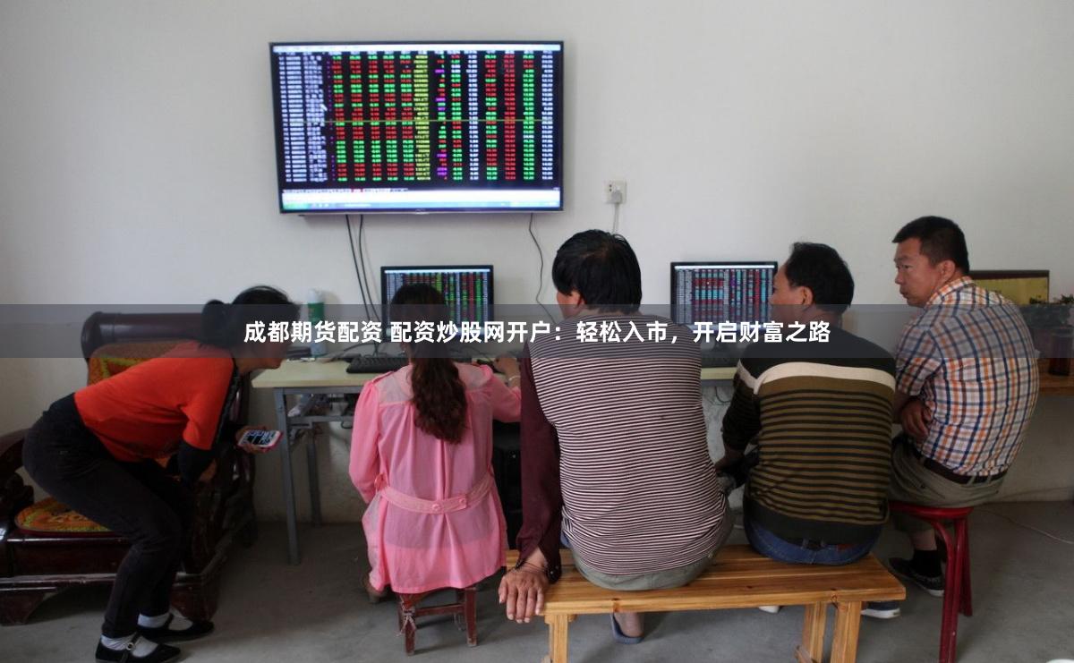 成都期货配资 配资炒股网开户：轻松入市，开启财富之路