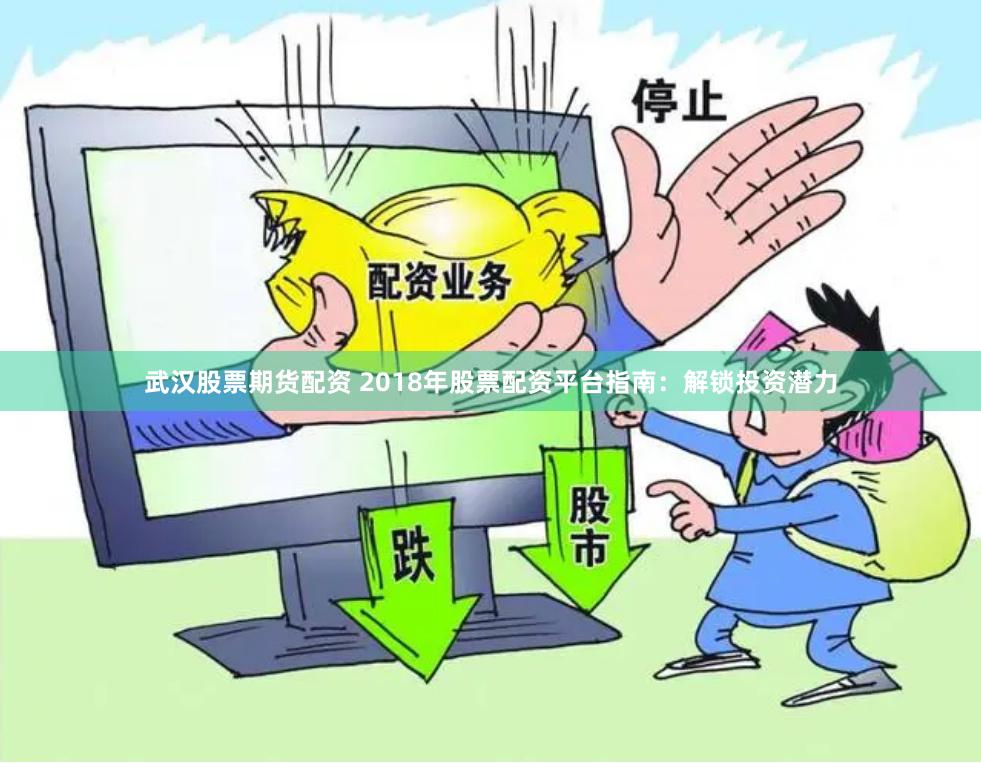 武汉股票期货配资 2018年股票配资平台指南：解锁投资潜力