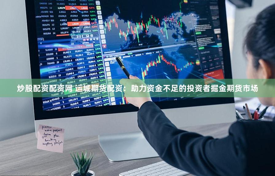 炒股配资配资网 运城期货配资：助力资金不足的投资者掘金期货市场