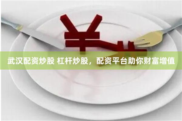 武汉配资炒股 杠杆炒股，配资平台助你财富增值