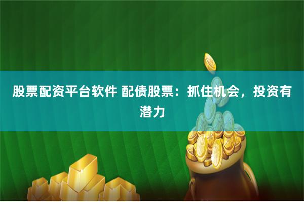 股票配资平台软件 配债股票：抓住机会，投资有潜力