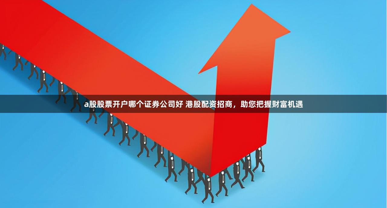 a股股票开户哪个证券公司好 港股配资招商，助您把握财富机遇