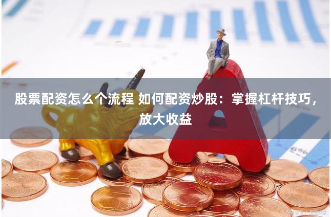 股票配资怎么个流程 如何配资炒股：掌握杠杆技巧，放大收益
