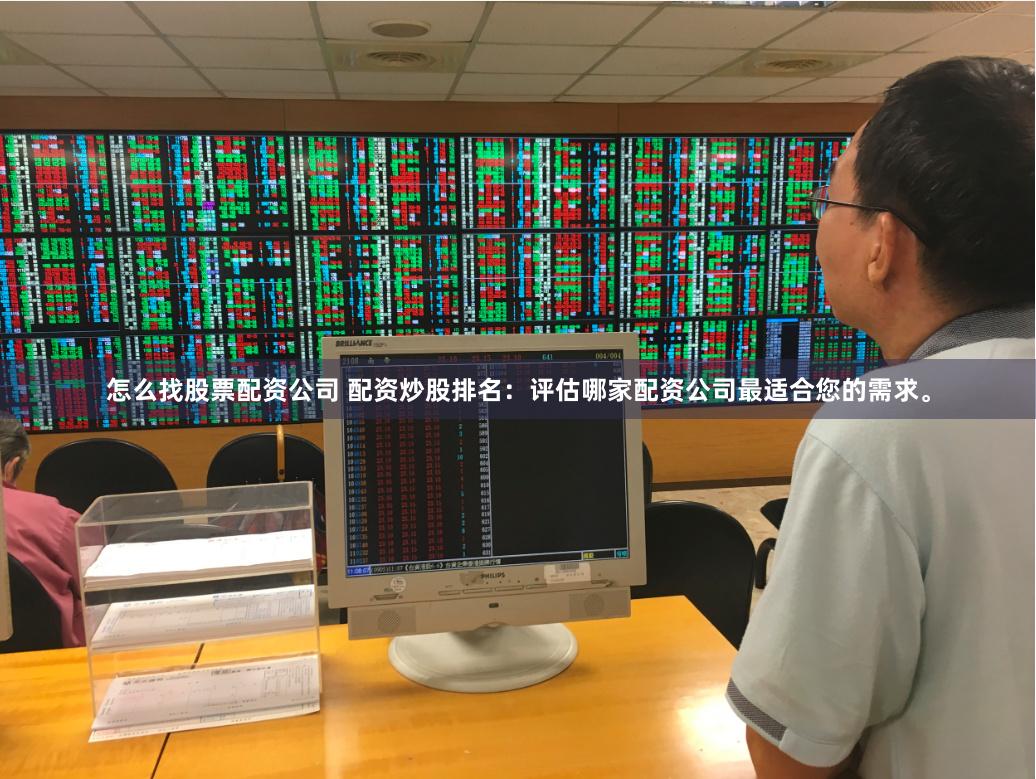 怎么找股票配资公司 配资炒股排名：评估哪家配资公司最适合您的需求。