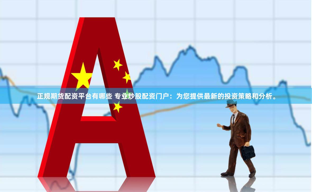 正规期货配资平台有哪些 专业炒股配资门户：为您提供最新的投资策略和分析。