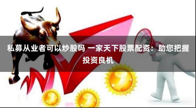 私募从业者可以炒股吗 一家天下股票配资：助您把握投资良机