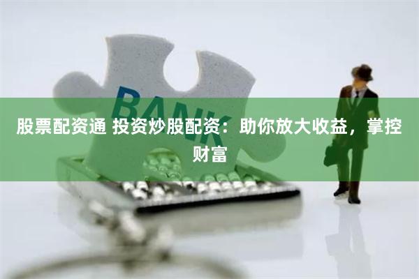 股票配资通 投资炒股配资：助你放大收益，掌控财富