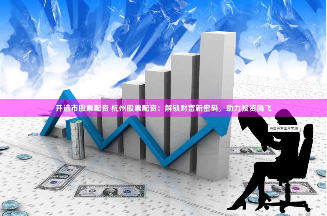 开远市股票配资 杭州股票配资：解锁财富新密码，助力投资腾飞