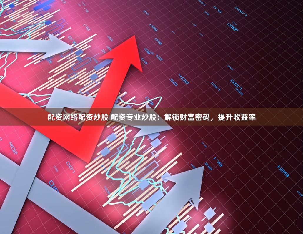 配资网络配资炒股 配资专业炒股：解锁财富密码，提升收益率